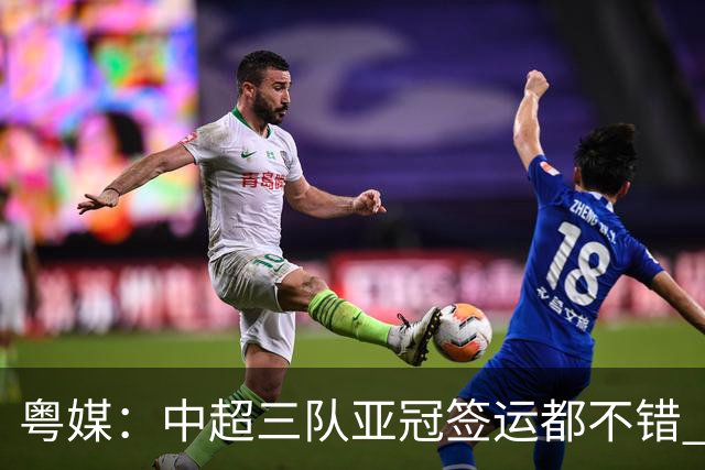 粤媒：中超三队亚冠签运都不错 全力出战能出线